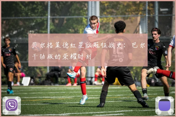 贝尔格莱德红星欧冠征战史:巴尔干劲旅的荣耀时刻