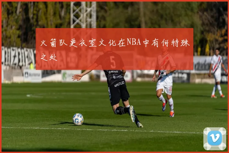 火箭队更衣室文化在NBA中有何特殊之处