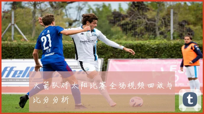 火箭队对太阳比赛全场视频回放与比分分析