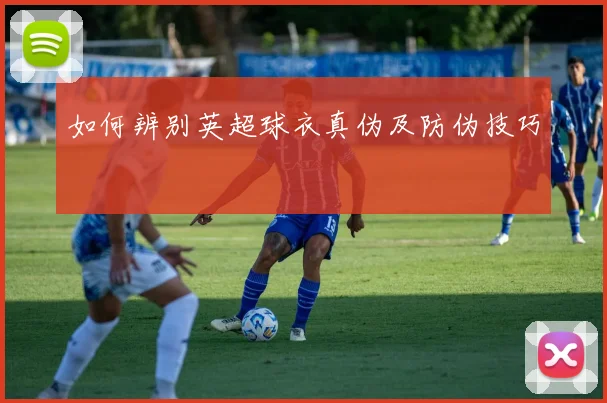 如何辨别英超球衣真伪及防伪技巧