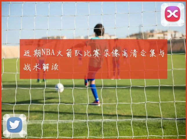 近期NBA火箭队比赛录像高清合集与战术解读