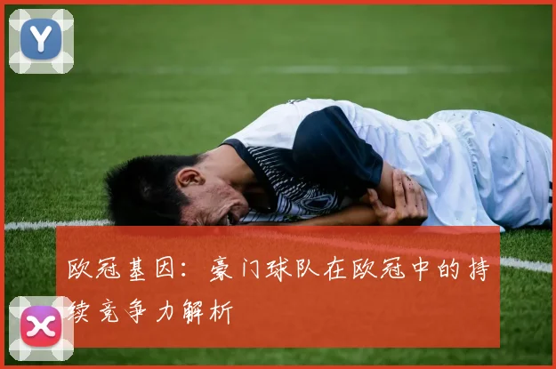 欧冠基因：豪门球队在欧冠中的持续竞争力解析