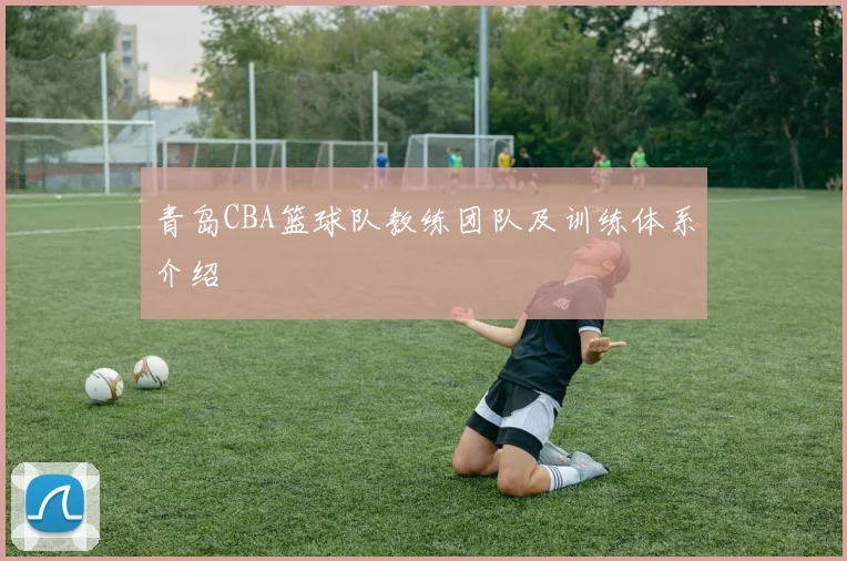青岛CBA篮球队教练团队及训练体系介绍