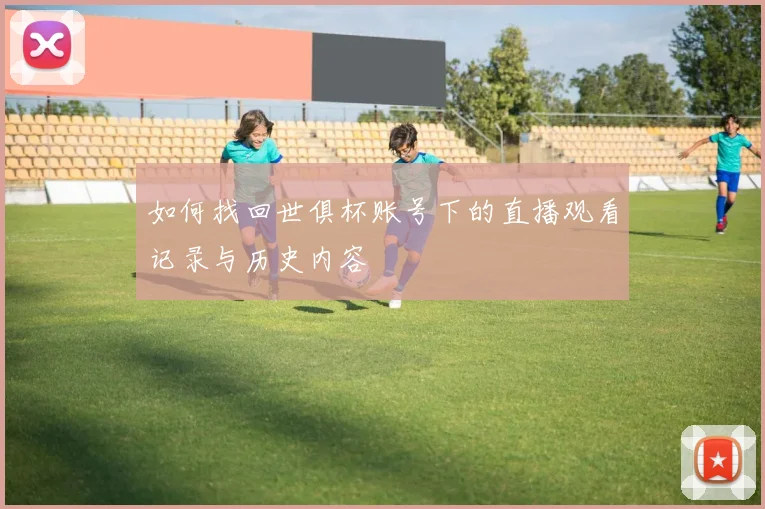 如何找回世俱杯账号下的直播观看记录与历史内容