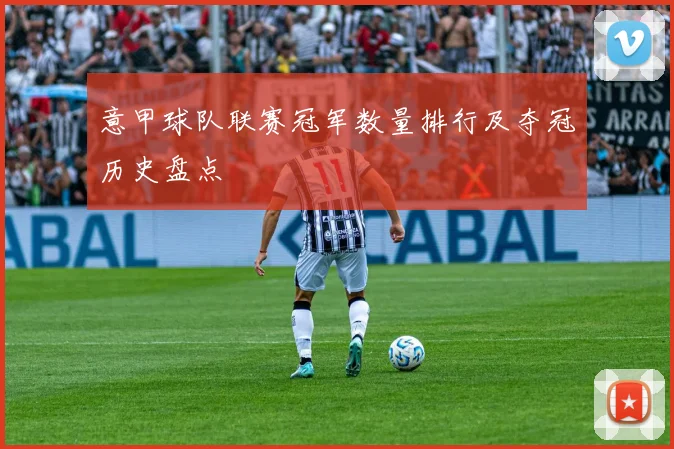 意甲球队联赛冠军数量排行及夺冠历史盘点