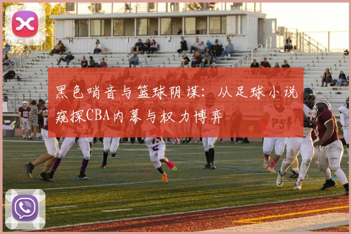 黑色哨音与篮球阴谋:从足球小说窥探CBA内幕与权力博弈